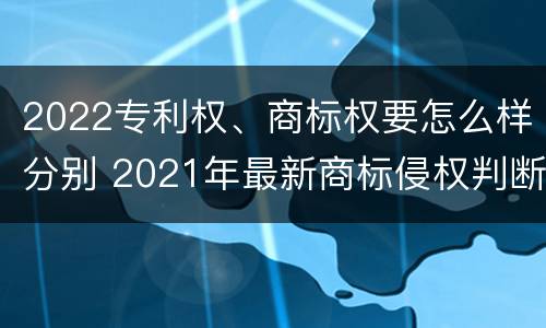 2022专利权、商标权要怎么样分别 2021年最新商标侵权判断标准