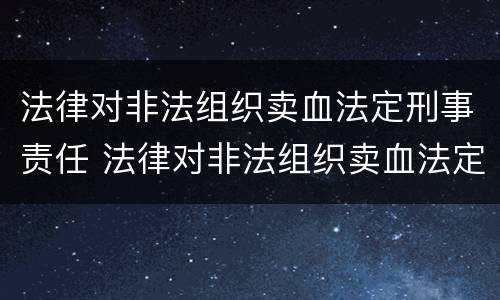 法律对非法组织卖血法定刑事责任 法律对非法组织卖血法定刑事责任的定义