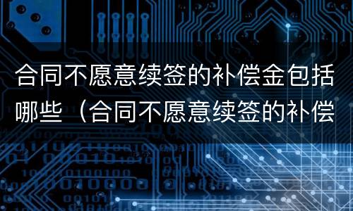合同不愿意续签的补偿金包括哪些（合同不愿意续签的补偿金包括哪些项目）