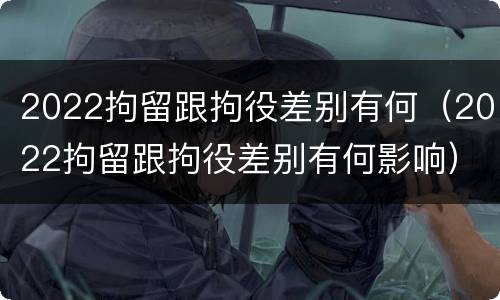 2022拘留跟拘役差别有何（2022拘留跟拘役差别有何影响）