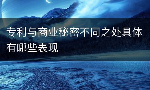 专利与商业秘密不同之处具体有哪些表现