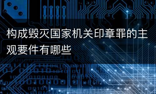 构成毁灭国家机关印章罪的主观要件有哪些