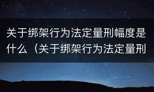 关于绑架行为法定量刑幅度是什么（关于绑架行为法定量刑幅度是什么规定）