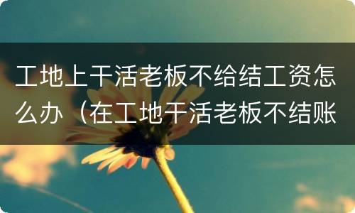 工地上干活老板不给结工资怎么办（在工地干活老板不结账怎么办）
