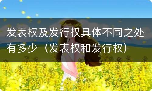 发表权及发行权具体不同之处有多少（发表权和发行权）