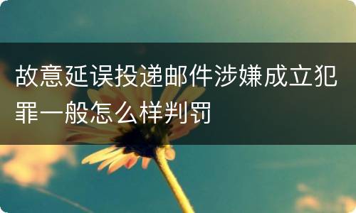 故意延误投递邮件涉嫌成立犯罪一般怎么样判罚
