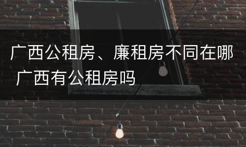 广西公租房、廉租房不同在哪 广西有公租房吗