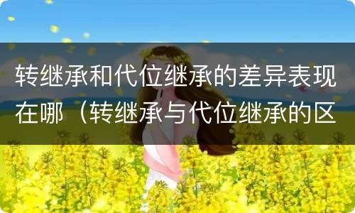 转继承和代位继承的差异表现在哪（转继承与代位继承的区别是）