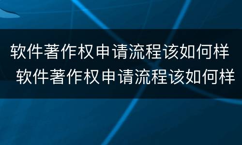 软件著作权申请流程该如何样 软件著作权申请流程该如何样操作