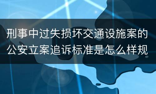 刑事中过失损坏交通设施案的公安立案追诉标准是怎么样规定