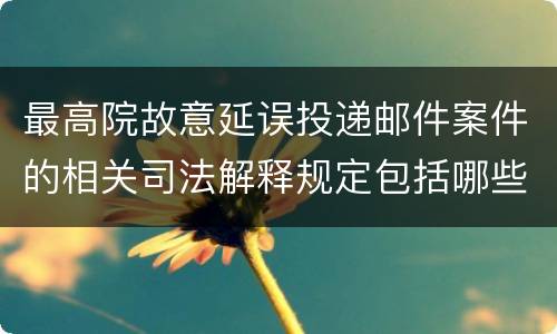 最高院故意延误投递邮件案件的相关司法解释规定包括哪些