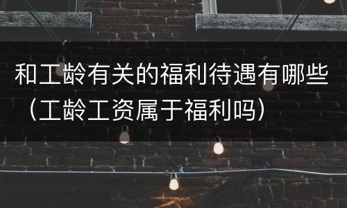 和工龄有关的福利待遇有哪些（工龄工资属于福利吗）