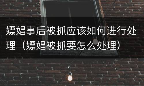 嫖娼事后被抓应该如何进行处理（嫖娼被抓要怎么处理）