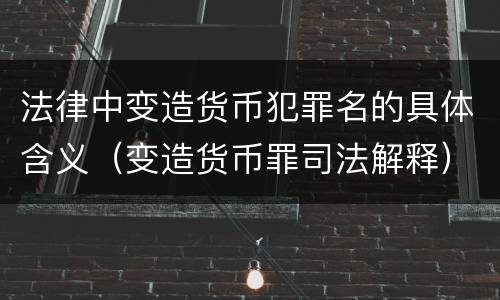 法律中变造货币犯罪名的具体含义（变造货币罪司法解释）