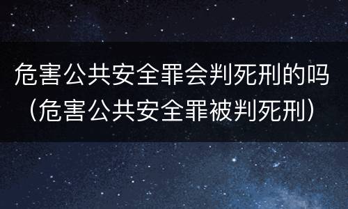 危害公共安全罪会判死刑的吗（危害公共安全罪被判死刑）