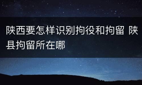 陕西要怎样识别拘役和拘留 陕县拘留所在哪