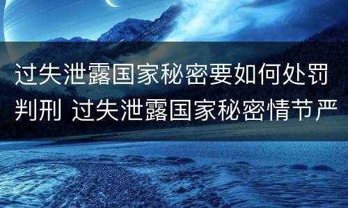 过失泄露国家秘密要如何处罚判刑 过失泄露国家秘密情节严重的应当追究刑事责任