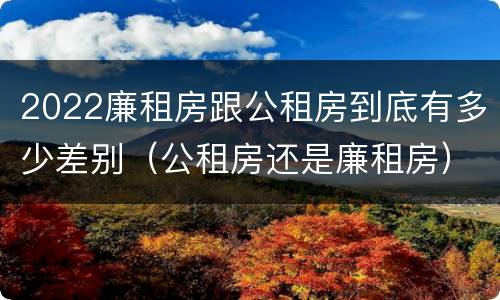 2022廉租房跟公租房到底有多少差别（公租房还是廉租房）