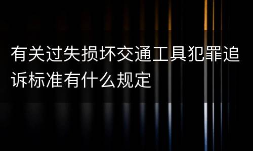 有关过失损坏交通工具犯罪追诉标准有什么规定