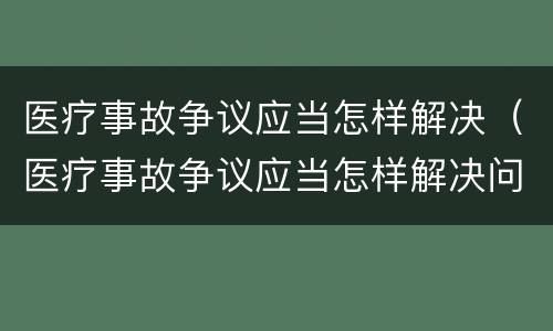 医疗事故争议应当怎样解决（医疗事故争议应当怎样解决问题）