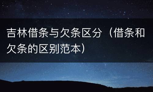 吉林借条与欠条区分（借条和欠条的区别范本）