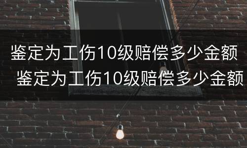 鉴定为工伤10级赔偿多少金额 鉴定为工伤10级赔偿多少金额合适