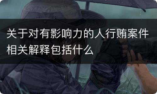 关于对有影响力的人行贿案件相关解释包括什么