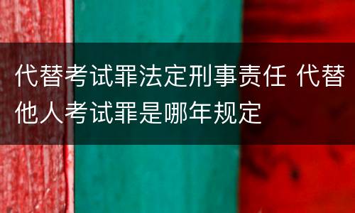 代替考试罪法定刑事责任 代替他人考试罪是哪年规定