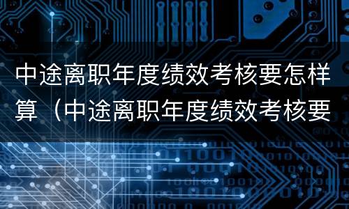 中途离职年度绩效考核要怎样算（中途离职年度绩效考核要怎样算完成）
