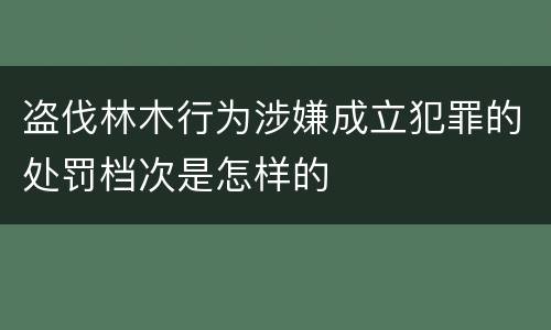 盗伐林木行为涉嫌成立犯罪的处罚档次是怎样的