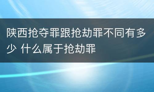 陕西抢夺罪跟抢劫罪不同有多少 什么属于抢劫罪