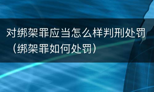 对绑架罪应当怎么样判刑处罚（绑架罪如何处罚）