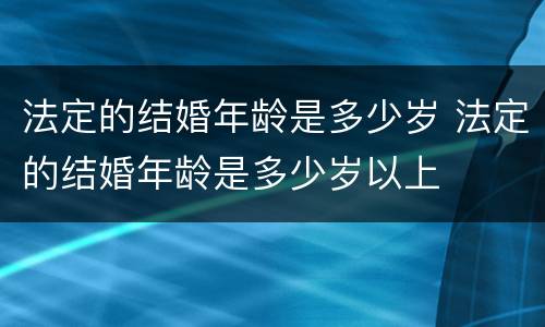 法定的结婚年龄是多少岁 法定的结婚年龄是多少岁以上