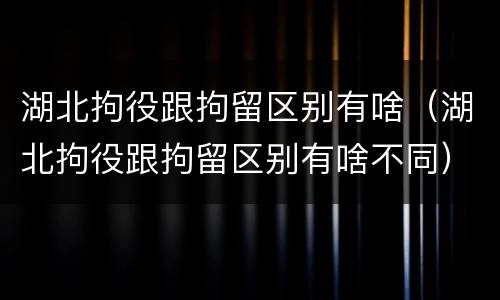 湖北拘役跟拘留区别有啥（湖北拘役跟拘留区别有啥不同）