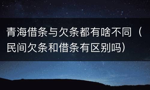 青海借条与欠条都有啥不同（民间欠条和借条有区别吗）