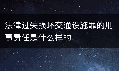 法律过失损坏交通设施罪的刑事责任是什么样的