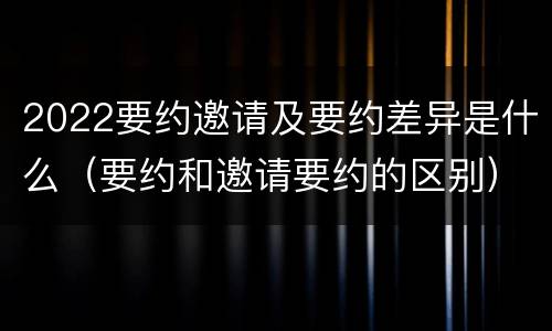 2022要约邀请及要约差异是什么（要约和邀请要约的区别）