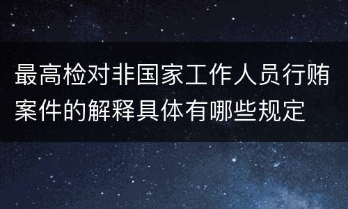 最高检对非国家工作人员行贿案件的解释具体有哪些规定