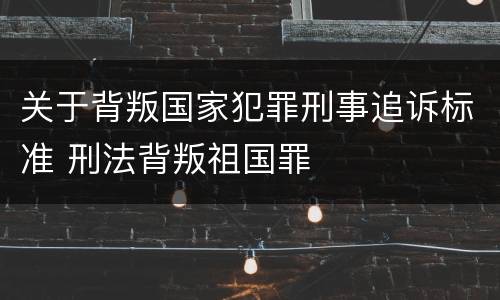 关于背叛国家犯罪刑事追诉标准 刑法背叛祖国罪