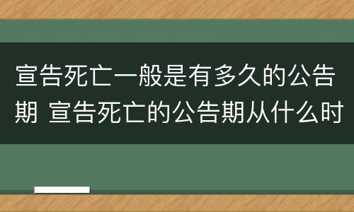宣告死亡一般是有多久的公告期 宣告死亡的公告期从什么时候开始