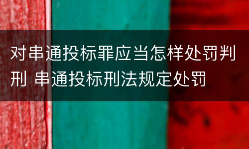 对串通投标罪应当怎样处罚判刑 串通投标刑法规定处罚