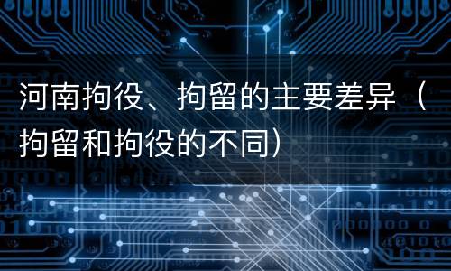 河南拘役、拘留的主要差异（拘留和拘役的不同）