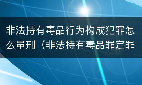 非法持有毒品行为构成犯罪怎么量刑（非法持有毒品罪定罪量刑）