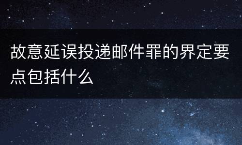 故意延误投递邮件罪的界定要点包括什么