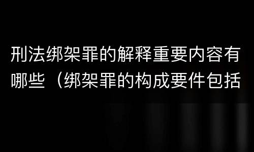 刑法绑架罪的解释重要内容有哪些（绑架罪的构成要件包括）
