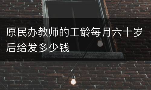 原民办教师的工龄每月六十岁后给发多少钱