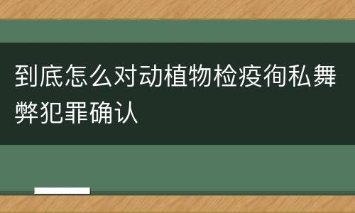 到底怎么对动植物检疫徇私舞弊犯罪确认