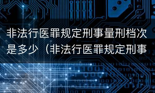 非法行医罪规定刑事量刑档次是多少（非法行医罪规定刑事量刑档次是多少）
