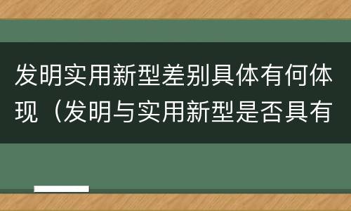 发明实用新型差别具体有何体现（发明与实用新型是否具有实用性）