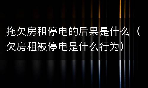 拖欠房租停电的后果是什么（欠房租被停电是什么行为）